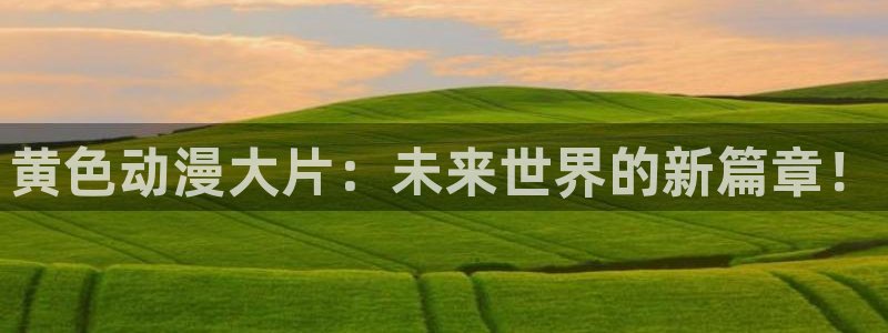 58动漫免费看：黄色动漫大片：未来世界的新篇章！