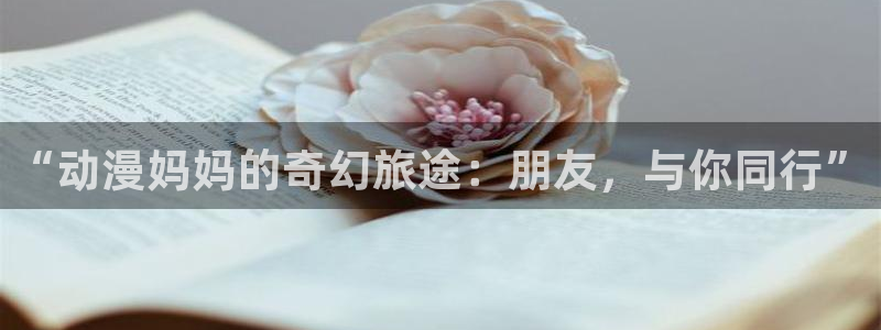 58动漫h：“动漫妈妈的奇幻旅途：朋友，与你同行”