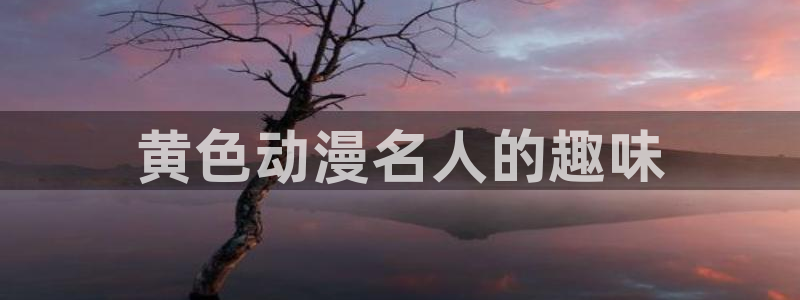 58动漫吧：黄色动漫名人的趣味