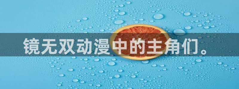 58动漫网 免费：镜无双动漫中的主角们。